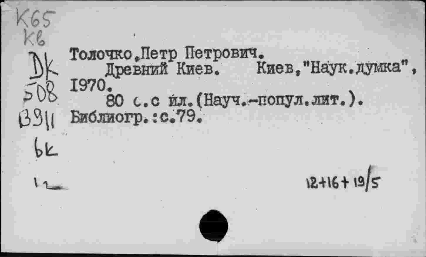 ﻿№
ß3|l
Толочко.Петр Петрович.
Древний Киев.	Киев,"Наук.думка”
1970.
80 с.с йл.(Науч.-попул.лит.).
Библиогр*:с.79.
ЛШ+ ,3/S“